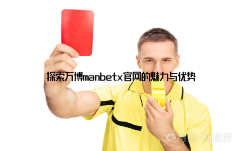 探索万博manbetx官网的魅力与优势